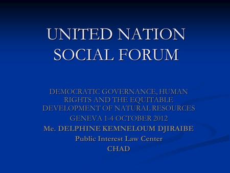UNITED NATION SOCIAL FORUM DEMOCRATIC GOVERNANCE, HUMAN RIGHTS AND THE EQUITABLE DEVELOPMENT OF NATURAL RESOURCES GENEVA 1-4 OCTOBER 2012 Me. DELPHINE.
