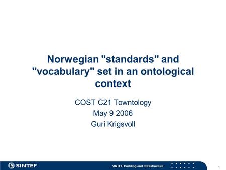 SINTEF Building and Infrastructure 1 Norwegian standards and vocabulary set in an ontological context COST C21 Towntology May 9 2006 Guri Krigsvoll.