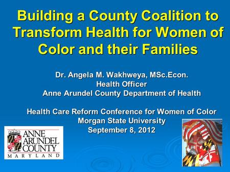 Building a County Coalition to Transform Health for Women of Color and their Families Dr. Angela M. Wakhweya, MSc.Econ. Health Officer Anne Arundel County.