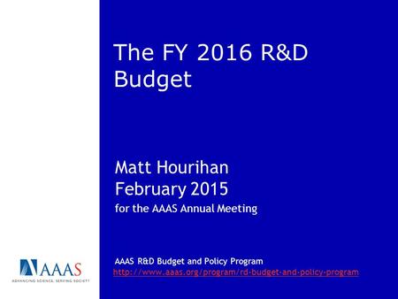 The FY 2016 R&D Budget Matt Hourihan February 2015 for the AAAS Annual Meeting AAAS R&D Budget and Policy Program