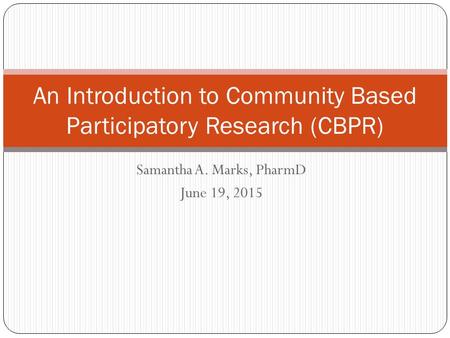 Samantha A. Marks, PharmD June 19, 2015 An Introduction to Community Based Participatory Research (CBPR)