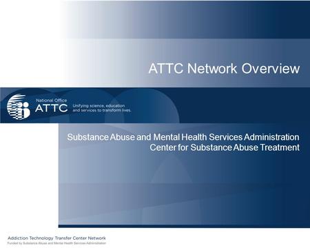 ATTC Network Overview Substance Abuse and Mental Health Services Administration Center for Substance Abuse Treatment.