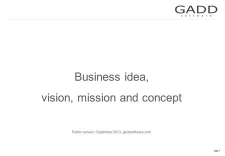 Page 1 Business idea, vision, mission and concept Public version, September 2013, gaddsoftware.com.