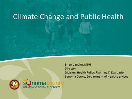 Climate Change and Public Health Brian Vaughn, MPH Director Division Health Policy, Planning & Evaluation Sonoma County Department of Health Services.