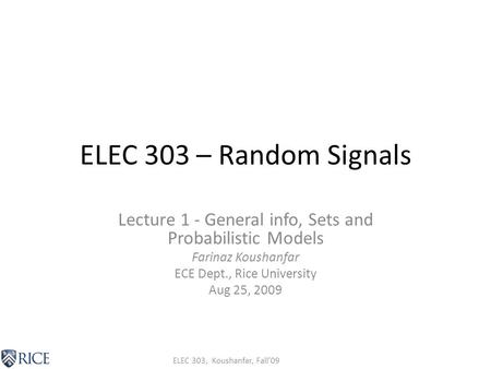 ELEC 303 – Random Signals Lecture 1 - General info, Sets and Probabilistic Models Farinaz Koushanfar ECE Dept., Rice University Aug 25, 2009.