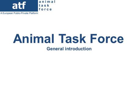 Animal Task Force General introduction. The Animal Task Force (since 2011) A European Public-Private Platform (PPP): research, farmers & industries organizations.