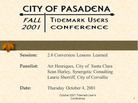 October 2001 Tidemark User's Conference1 Session: 2.6 Conversion Lessons Learned Panelist: Art Henriques, City of Santa Clara Sean Hurley, Synergetic Consulting.