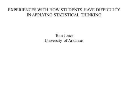 EXPERIENCES WITH HOW STUDENTS HAVE DIFFICULTY IN APPLYING STATISTICAL THINKING Tom Jones University of Arkansas.