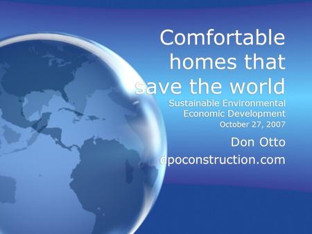 Comfortable homes that save the world Sustainable Environmental Economic Development October 27, 2007 Don Otto dpoconstruction.com Don Otto dpoconstruction.com.