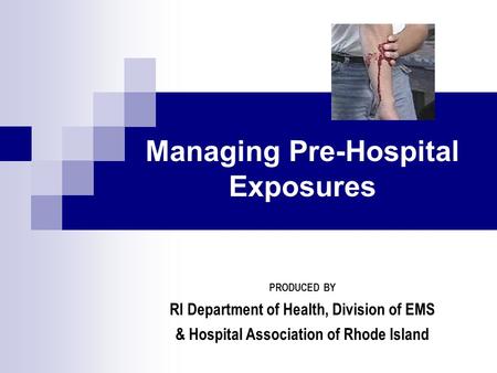 Managing Pre-Hospital Exposures PRODUCED BY RI Department of Health, Division of EMS & Hospital Association of Rhode Island.