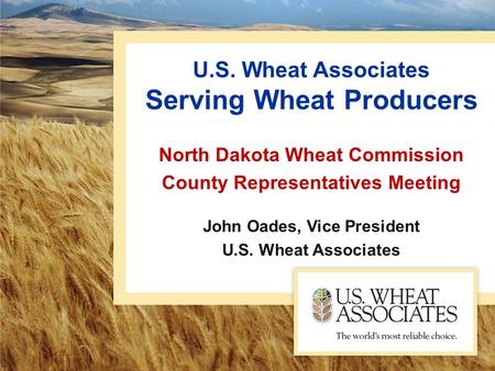 U.S. Wheat Associates Serving Wheat Producers North Dakota Wheat Commission County Representatives Meeting John Oades, Vice President U.S. Wheat Associates.