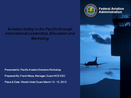 Presented to: Pacific Aviation Directors Workshop Prepared By: Frank Mesa, Manager, Guam NCE SSC Place & Date: Westin Hotel Guam March 13 - 15, 2012 Federal.