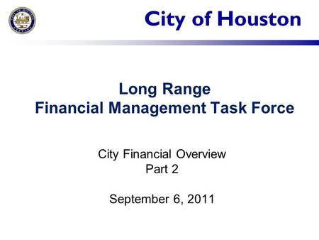 City of Houston Long Range Financial Management Task Force City Financial Overview Part 2 September 6, 2011.