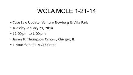 WCLA MCLE 1-21-14 Case Law Update: Venture Newberg & Villa Park Tuesday January 21, 2014 12:00 pm to 1:00 pm James R. Thompson Center, Chicago, IL 1 Hour.