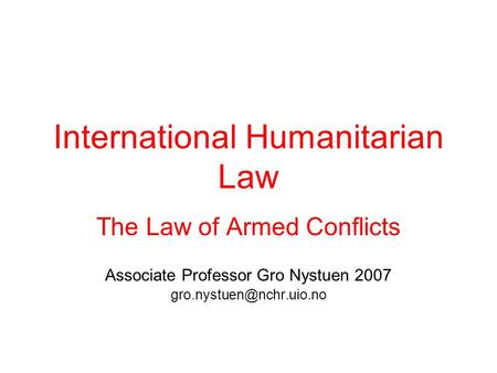 International Humanitarian Law The Law of Armed Conflicts Associate Professor Gro Nystuen 2007