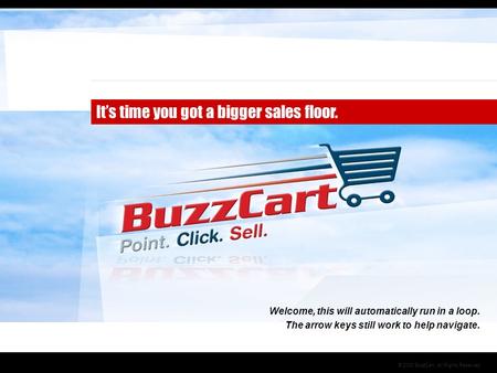 © 2008 BuzzCart, All Rights Reserved It’s time you got a bigger sales floor. Welcome, this will automatically run in a loop. The arrow keys still work.