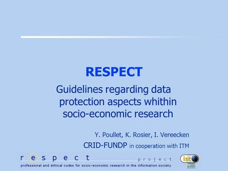 RESPECT Guidelines regarding data protection aspects whithin socio-economic research Y. Poullet, K. Rosier, I. Vereecken CRID-FUNDP in cooperation with.