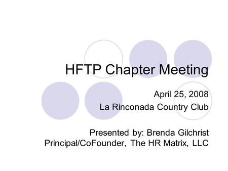 HFTP Chapter Meeting April 25, 2008 La Rinconada Country Club Presented by: Brenda Gilchrist Principal/CoFounder, The HR Matrix, LLC.