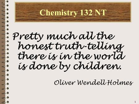 1111 Chemistry 132 NT Pretty much all the honest truth-telling there is in the world is done by children. Oliver Wendell Holmes.