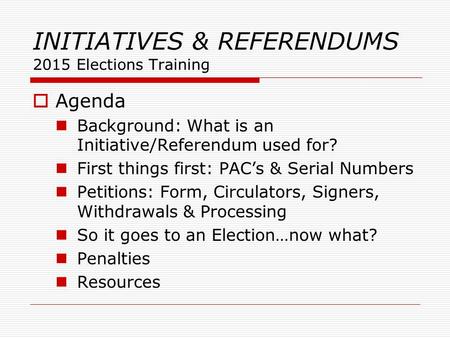 INITIATIVES & REFERENDUMS 2015 Elections Training  Agenda Background: What is an Initiative/Referendum used for? First things first: PAC’s & Serial Numbers.