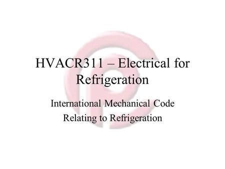 HVACR311 – Electrical for Refrigeration International Mechanical Code Relating to Refrigeration.