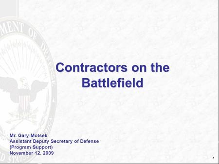 1 Contractors on the Battlefield Mr. Gary Motsek Assistant Deputy Secretary of Defense (Program Support) November 12, 2009.