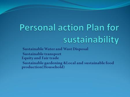 Sustainable Water and Wast Disposal Sustainable transport Equity and Fair trade Sustainable gardening &Local and sustainable food production(Household)