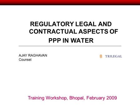 REGULATORY LEGAL AND CONTRACTUAL ASPECTS OF PPP IN WATER AJAY RAGHAVAN Counsel Training Workshop, Bhopal, February 2009.