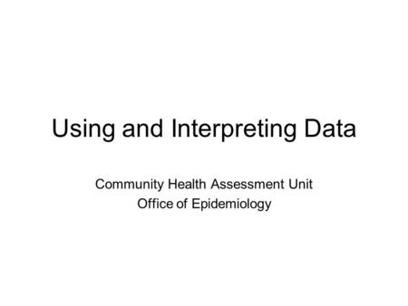 Using and Interpreting Data Community Health Assessment Unit Office of Epidemiology.