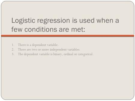 Logistic regression is used when a few conditions are met: 1. There is a dependent variable. 2. There are two or more independent variables. 3. The dependent.