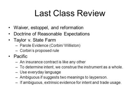 Last Class Review Waiver, estoppel, and reformation Doctrine of Reasonable Expectations Taylor v. State Farm –Parole Evidence (Corbin/ Williston) –Corbin’s.