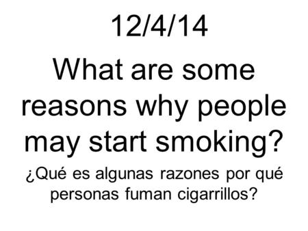 12/4/14 What are some reasons why people may start smoking? ¿Qué es algunas razones por qué personas fuman cigarrillos?