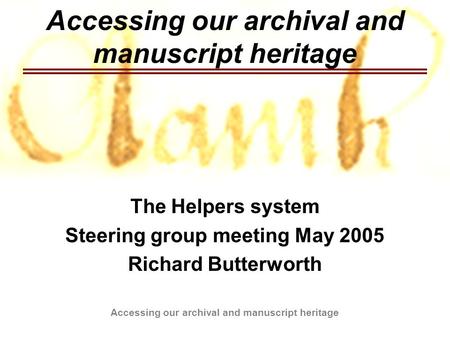 Accessing our archival and manuscript heritage The Helpers system Steering group meeting May 2005 Richard Butterworth.