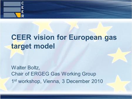 Walter Boltz, Chair of ERGEG Gas Working Group 1 st workshop, Vienna, 3 December 2010 CEER vision for European gas target model.