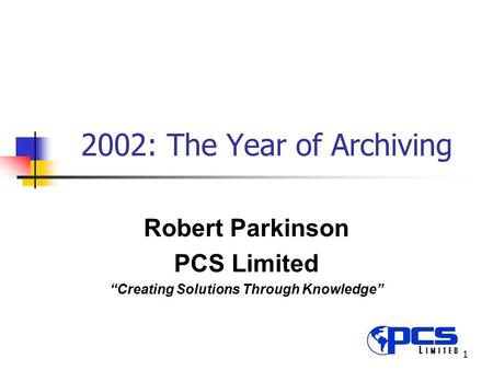 1 2002: The Year of Archiving Robert Parkinson PCS Limited “Creating Solutions Through Knowledge”