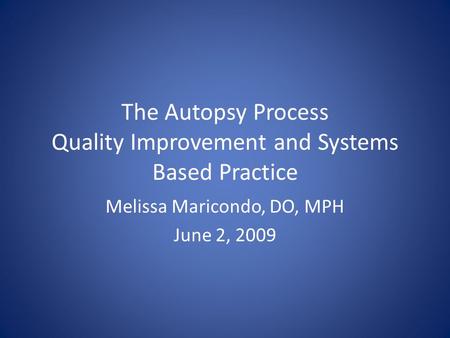 The Autopsy Process Quality Improvement and Systems Based Practice Melissa Maricondo, DO, MPH June 2, 2009.