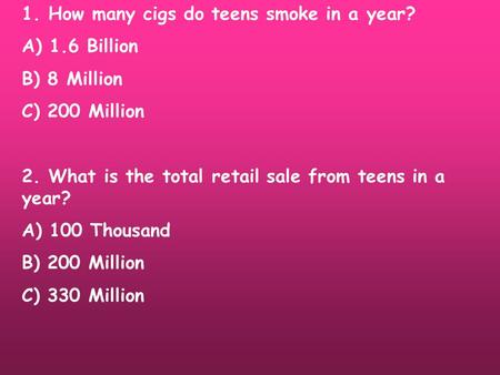 1. How many cigs do teens smoke in a year? A) 1.6 Billion B) 8 Million C) 200 Million 2. What is the total retail sale from teens in a year? A) 100 Thousand.