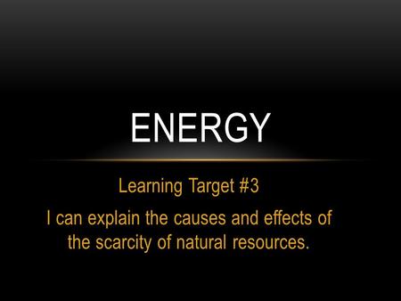 Learning Target #3 I can explain the causes and effects of the scarcity of natural resources. ENERGY.