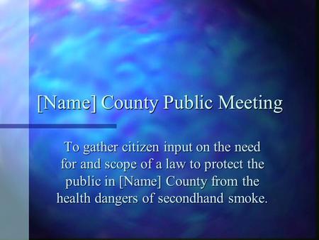 [Name] County Public Meeting To gather citizen input on the need for and scope of a law to protect the public in [Name] County from the health dangers.