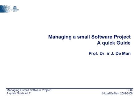 1 / 48 ©Jozef De Man 2008-2009 Managing a small Software Project A quick Guide ed 2 Managing a small Software Project A quick Guide Prof. Dr. ir J. De.