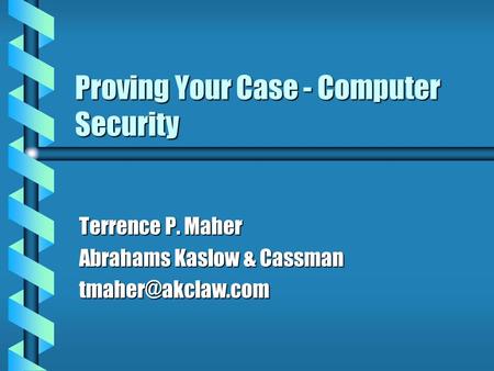 Proving Your Case - Computer Security Terrence P. Maher Abrahams Kaslow & Cassman