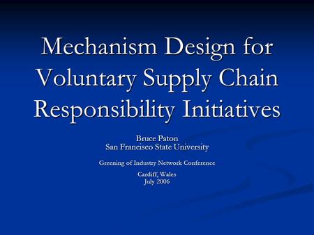 Mechanism Design for Voluntary Supply Chain Responsibility Initiatives Bruce Paton San Francisco State University Greening of Industry Network Conference.