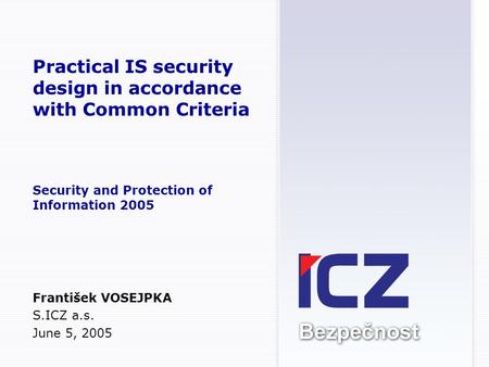 Practical IS security design in accordance with Common Criteria Security and Protection of Information 2005 František VOSEJPKA S.ICZ a.s. June 5, 2005.