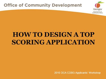 2010 DCA CDBG Applicants’ Workshop HOW TO DESIGN A TOP SCORING APPLICATION.