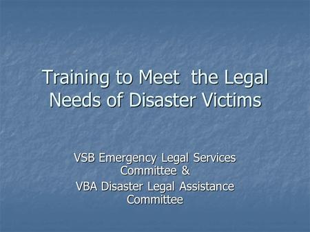 Training to Meet the Legal Needs of Disaster Victims VSB Emergency Legal Services Committee & VBA Disaster Legal Assistance Committee.