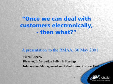 1 “Once we can deal with customers electronically, - then what?” A presentation to the RMAA, 30 May 2001 Mark Rogers, Director, Information Policy & Strategy.