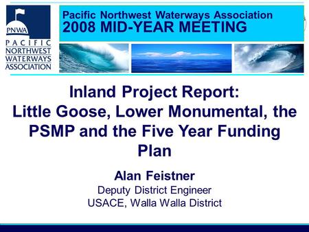 Pacific Northwest Waterways Association 2008 MID-YEAR MEETING Inland Project Report: Little Goose, Lower Monumental, the PSMP and the Five Year Funding.