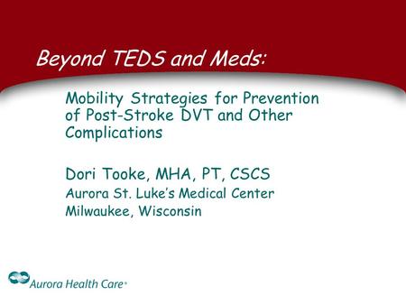 Beyond TEDS and Meds: Mobility Strategies for Prevention of Post-Stroke DVT and Other Complications Dori Tooke, MHA, PT, CSCS Aurora St. Luke’s Medical.