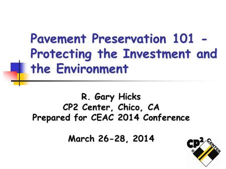 Pavement Preservation 101 - Protecting the Investment and the Environment R. Gary Hicks CP2 Center, Chico, CA Prepared for CEAC 2014 Conference March 26-28,