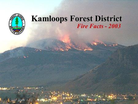 Kamloops Forest District Fire Facts - 2003. Kamloops Forest District Fire Facts - 2003 Weather facts Driest summer in record -105 years 5th year of drought.